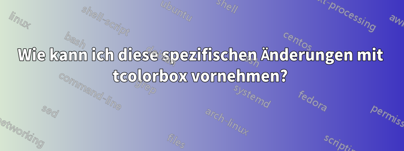 Wie kann ich diese spezifischen Änderungen mit tcolorbox vornehmen?