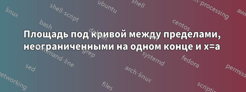 Площадь под кривой между пределами, неограниченными на одном конце и x=a