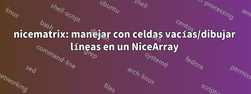 nicematrix: manejar con celdas vacías/dibujar líneas en un NiceArray