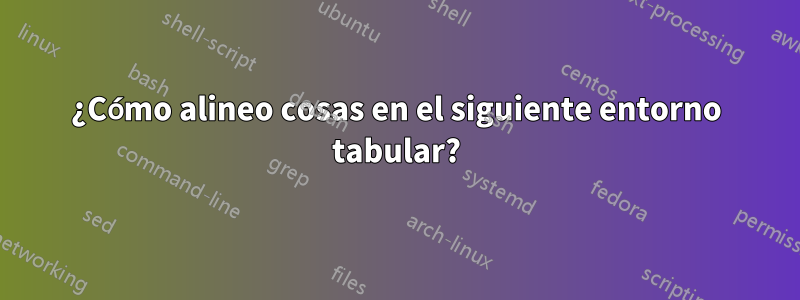 ¿Cómo alineo cosas en el siguiente entorno tabular?