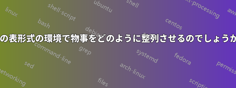 次の表形式の環境で物事をどのように整列させるのでしょうか?