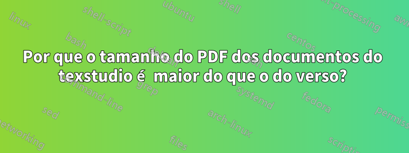 Por que o tamanho do PDF dos documentos do texstudio é maior do que o do verso?