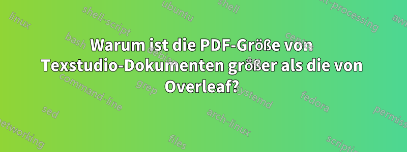 Warum ist die PDF-Größe von Texstudio-Dokumenten größer als die von Overleaf?