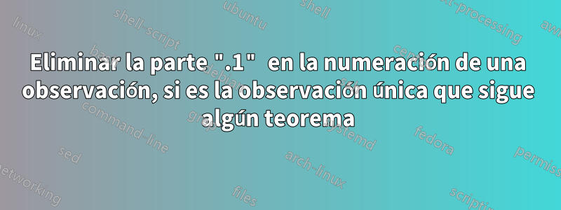Eliminar la parte ".1" en la numeración de una observación, si es la observación única que sigue algún teorema