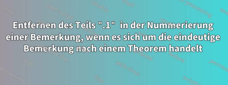 Entfernen des Teils ".1" in der Nummerierung einer Bemerkung, wenn es sich um die eindeutige Bemerkung nach einem Theorem handelt
