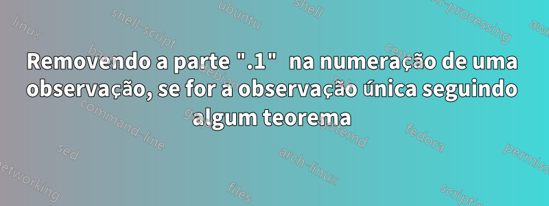 Removendo a parte ".1" na numeração de uma observação, se for a observação única seguindo algum teorema