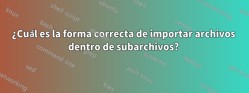 ¿Cuál es la forma correcta de importar archivos dentro de subarchivos?
