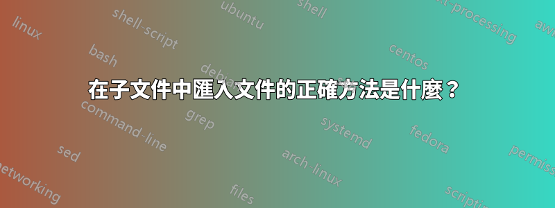 在子文件中匯入文件的正確方法是什麼？