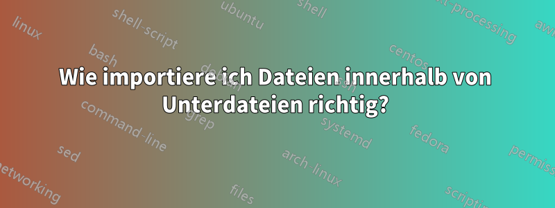 Wie importiere ich Dateien innerhalb von Unterdateien richtig?