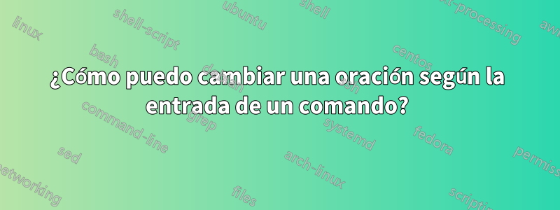 ¿Cómo puedo cambiar una oración según la entrada de un comando?
