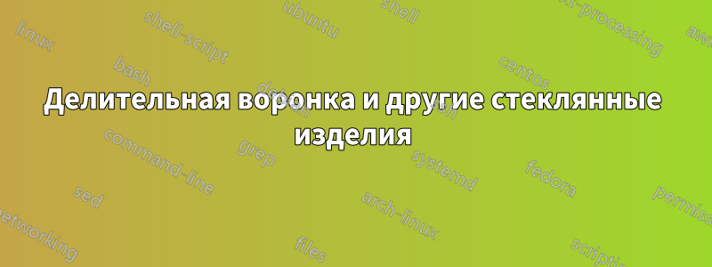 Делительная воронка и другие стеклянные изделия