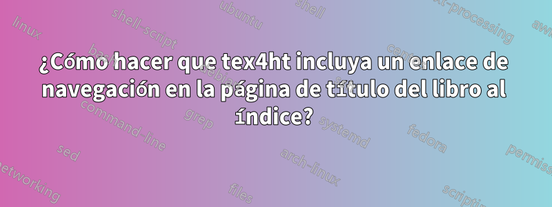 ¿Cómo hacer que tex4ht incluya un enlace de navegación en la página de título del libro al índice?