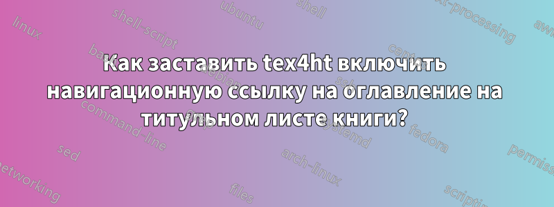 Как заставить tex4ht включить навигационную ссылку на оглавление на титульном листе книги?