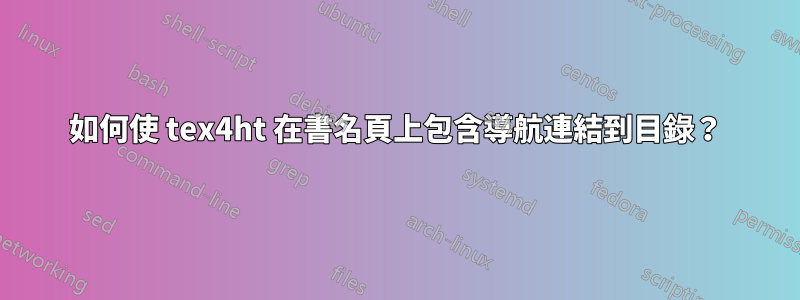 如何使 tex4ht 在書名頁上包含導航連結到目錄？