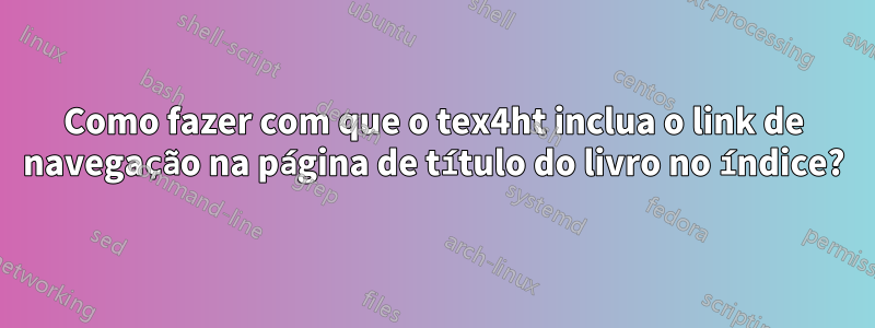 Como fazer com que o tex4ht inclua o link de navegação na página de título do livro no índice?
