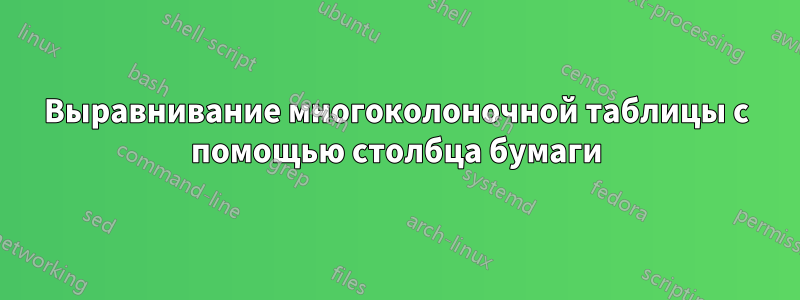 Выравнивание многоколоночной таблицы с помощью столбца бумаги