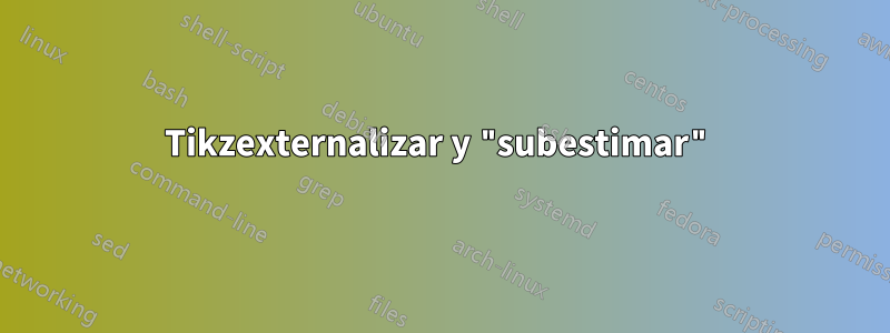 Tikzexternalizar y "subestimar"