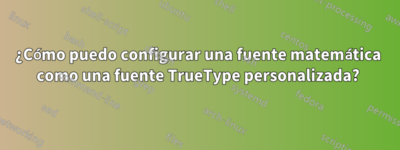 ¿Cómo puedo configurar una fuente matemática como una fuente TrueType personalizada?