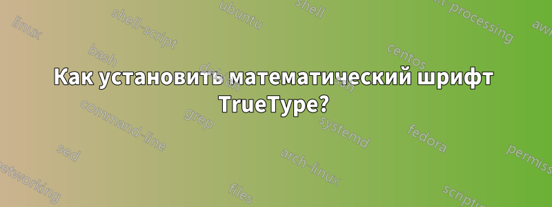 Как установить математический шрифт TrueType?