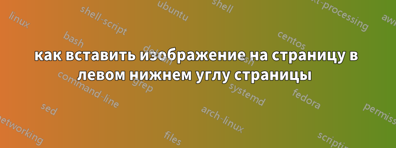 как вставить изображение на страницу в левом нижнем углу страницы 