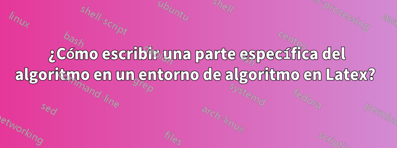 ¿Cómo escribir una parte específica del algoritmo en un entorno de algoritmo en Latex? 