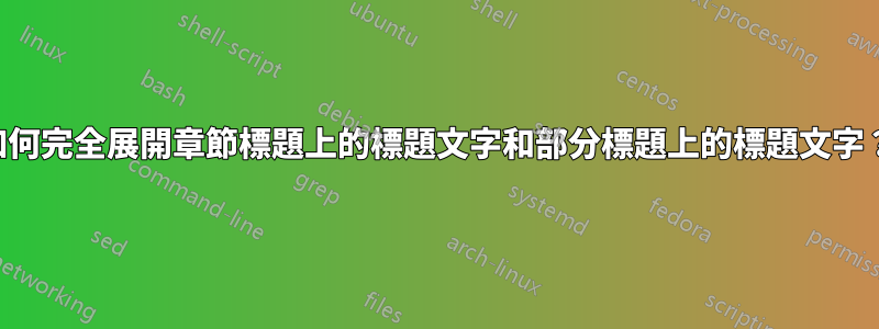 如何完全展開章節標題上的標題文字和部分標題上的標題文字？