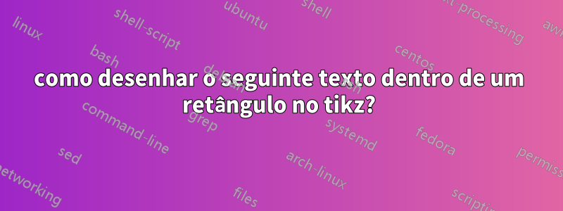 como desenhar o seguinte texto dentro de um retângulo no tikz?