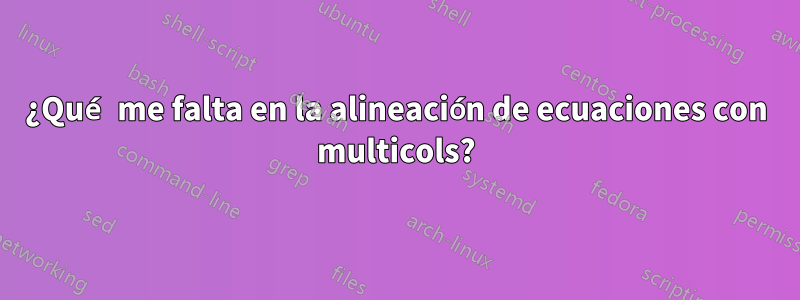 ¿Qué me falta en la alineación de ecuaciones con multicols?