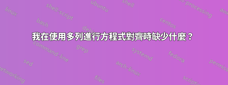 我在使用多列進行方程式對齊時缺少什麼？