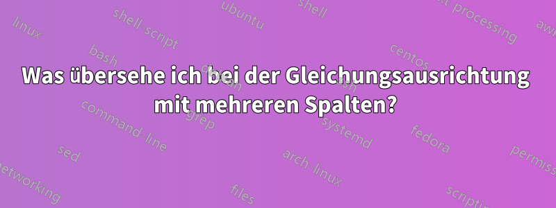 Was übersehe ich bei der Gleichungsausrichtung mit mehreren Spalten?