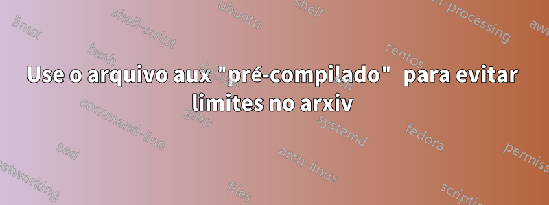 Use o arquivo aux "pré-compilado" para evitar limites no arxiv