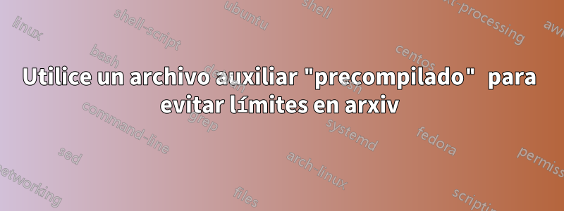 Utilice un archivo auxiliar "precompilado" para evitar límites en arxiv