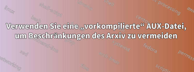 Verwenden Sie eine „vorkompilierte“ AUX-Datei, um Beschränkungen des Arxiv zu vermeiden