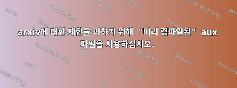 arxiv에 대한 제한을 피하기 위해 "미리 컴파일된" aux 파일을 사용하십시오.