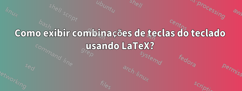 Como exibir combinações de teclas do teclado usando LaTeX?