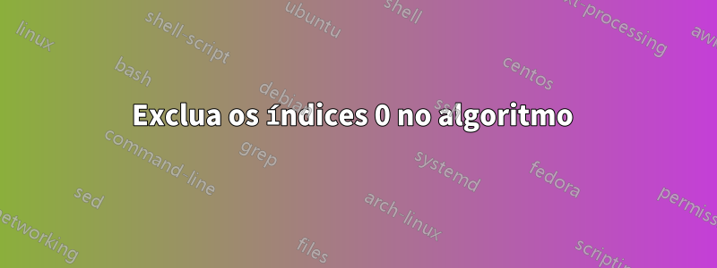 Exclua os índices 0 no algoritmo 