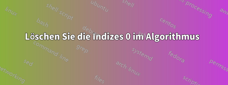 Löschen Sie die Indizes 0 im Algorithmus 