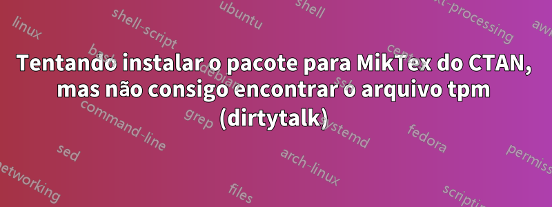 Tentando instalar o pacote para MikTex do CTAN, mas não consigo encontrar o arquivo tpm (dirtytalk)