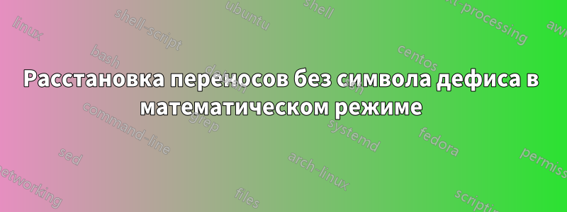 Расстановка переносов без символа дефиса в математическом режиме