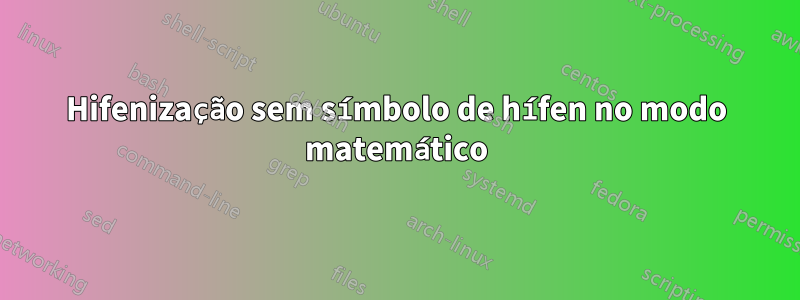 Hifenização sem símbolo de hífen no modo matemático