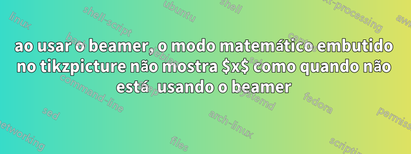 ao usar o beamer, o modo matemático embutido no tikzpicture não mostra $x$ como quando não está usando o beamer