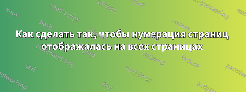 Как сделать так, чтобы нумерация страниц отображалась на всех страницах