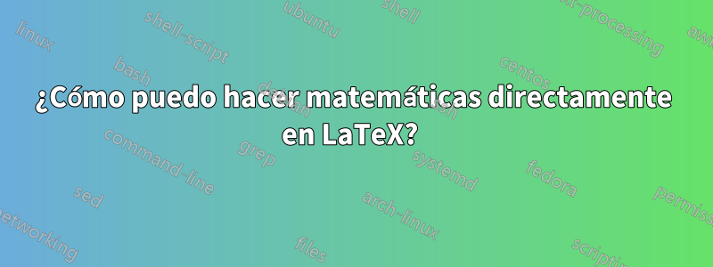 ¿Cómo puedo hacer matemáticas directamente en LaTeX? 