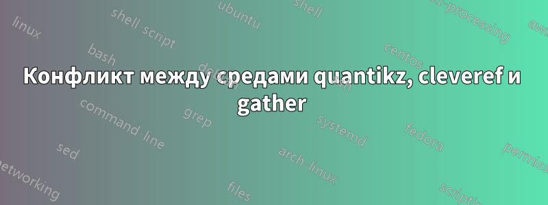 Конфликт между средами quantikz, cleveref и gather