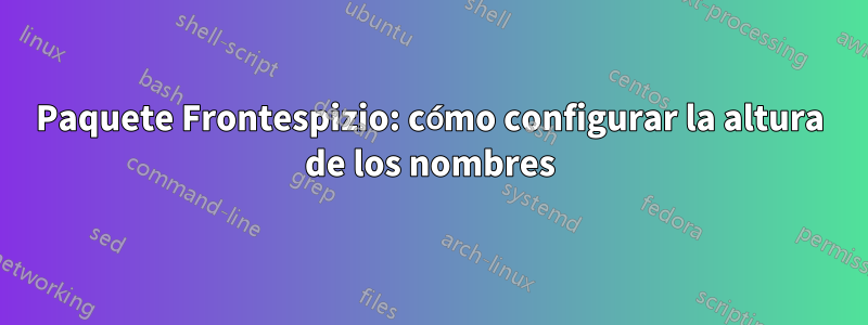 Paquete Frontespizio: cómo configurar la altura de los nombres