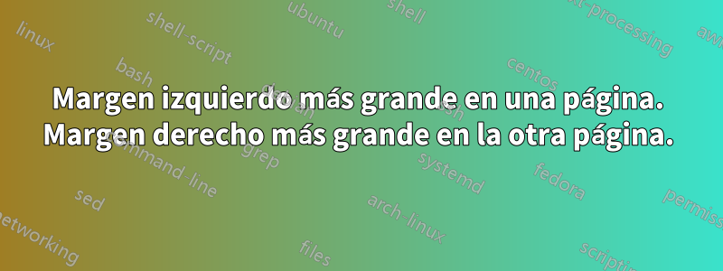 Margen izquierdo más grande en una página. Margen derecho más grande en la otra página.