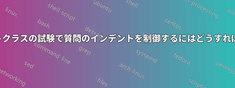 ドキュメントクラスの試験で質問のインデントを制御するにはどうすればいいですか