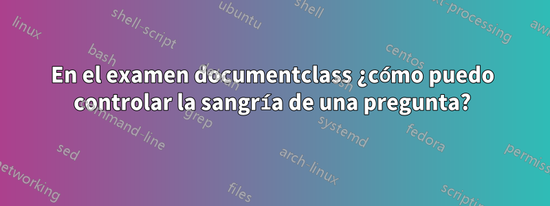 En el examen documentclass ¿cómo puedo controlar la sangría de una pregunta?