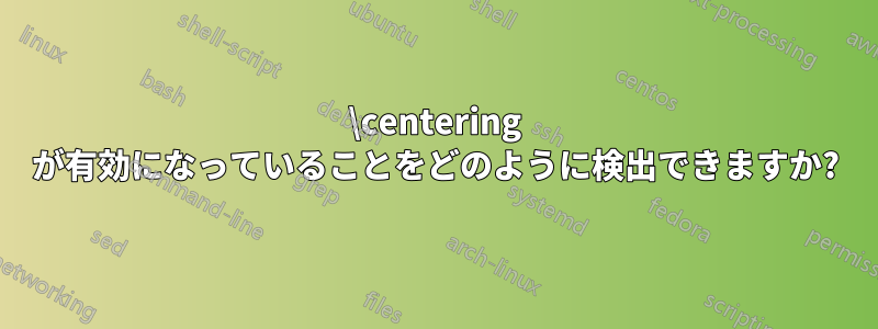 \centering が有効になっていることをどのように検出できますか?