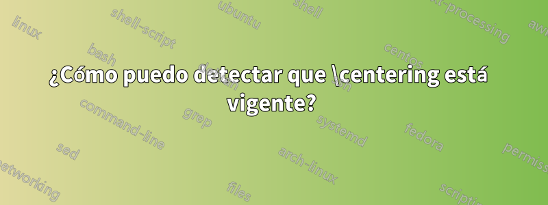 ¿Cómo puedo detectar que \centering está vigente?